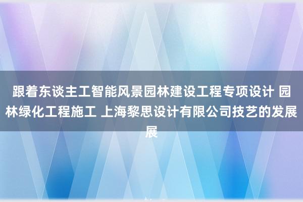跟着东谈主工智能风景园林建设工程专项设计 园林绿化工程施工 上海黎思设计有限公司技艺的发展