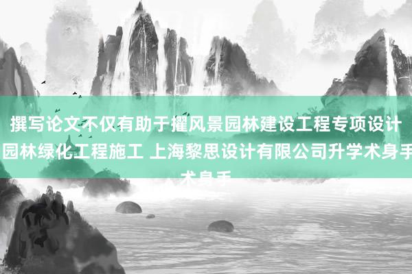 撰写论文不仅有助于擢风景园林建设工程专项设计 园林绿化工程施工 上海黎思设计有限公司升学术身手